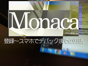 Monacaに登録する方法とスマホ画面を使ってデバッグするまでの流れ